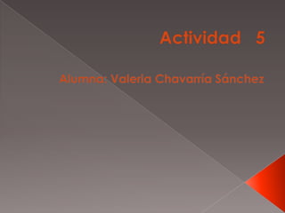 Actividad   5 Alumna: Valeria Chavarría Sánchez 