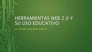 HERRAMIENTAS WEB 2.0 Y
SU USO EDUCATIVO
LIC. VALERIA VELÁZQUEZ CEDILLO
 