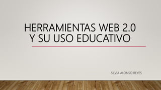 HERRAMIENTAS WEB 2.0
Y SU USO EDUCATIVO
SILVIA ALONSO REYES
 