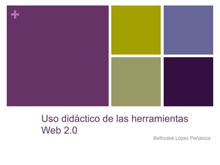 +
Uso didáctico de las herramientas
Web 2.0
Bethzabé López Peñaloza
 