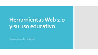 HerramientasWeb 2.0
y su uso educativo
Hector Alonso Reyes López
 