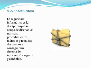 MUCHA SEGURIDAD
La seguridad
informática es la
disciplina que se
ocupa de diseñar las
normas,
procedimientos,
métodos y técnicas
destinados a
conseguir un
sistema de
información seguro
y confiable.
 