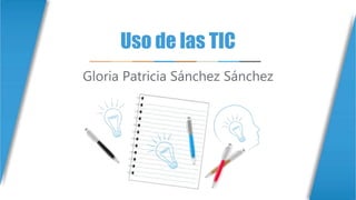 Uso de las TIC
Gloria Patricia Sánchez Sánchez
 
