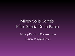 Mirey Solis Cortés  Pilar García De la Parra Artes plásticas 5° semestre Física 2° semestre 