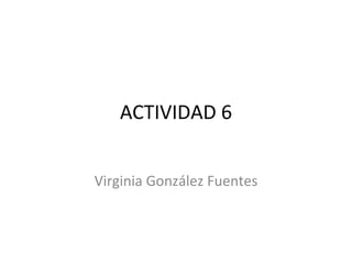 ACTIVIDAD 6 Virginia González Fuentes 