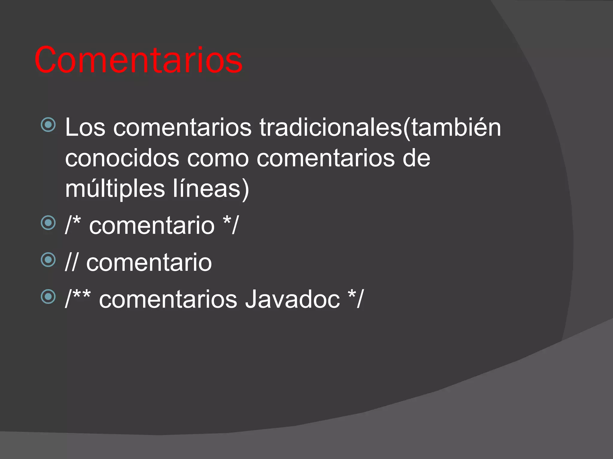 Comentarios
 Los comentarios tradicionales(también
  conocidos como comentarios de
  múltiples líneas)
 /* comentario */
 // comentario
 /** comentarios Javadoc */
 