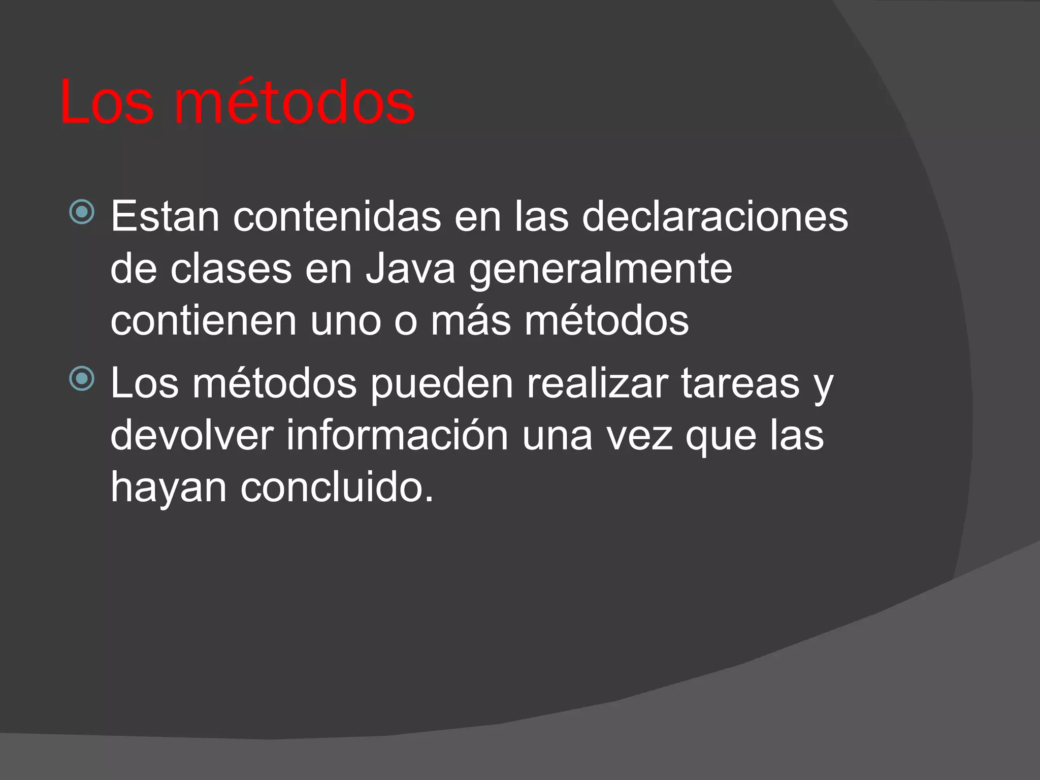Los métodos
 Estan contenidas en las declaraciones
  de clases en Java generalmente
  contienen uno o más métodos
 Los métodos pueden realizar tareas y
  devolver información una vez que las
  hayan concluido.
 
