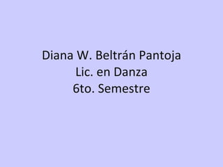 Diana W. Beltrán Pantoja Lic. en Danza 6to. Semestre 