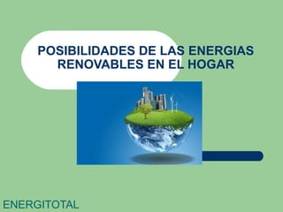 POSIBILIDADES DE LAS ENERGIAS
RENOVABLES EN EL HOGAR
ENERGITOTAL
 