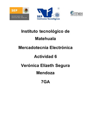 Instituto tecnológico de 
Matehuala 
Mercadotecnia Electrónica 
Actividad 6 
Verónica Elizeth Segura 
Mendoza 
7GA 
 
