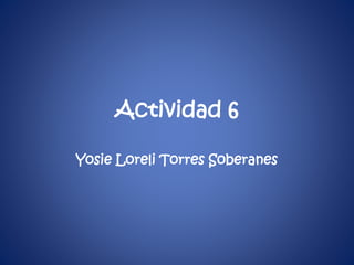 Actividad 6 
Yosie Loreli Torres Soberanes 
 