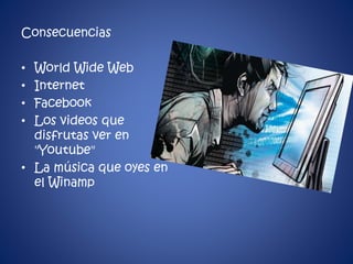 Consecuencias 
• World Wide Web 
• Internet 
• Facebook 
• Los videos que 
disfrutas ver en 
"Youtube" 
• La música que oyes en 
el Winamp 
 