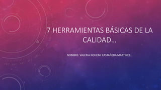 7 HERRAMIENTAS BÁSICAS DE LA
CALIDAD…
NOMBRE: VALERIA NOHEMI CASTAÑEDA MARTINEZ…
 