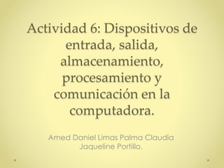 Actividad 6: Dispositivos de
entrada, salida,
almacenamiento,
procesamiento y
comunicación en la
computadora.
Amed Daniel Limas Palma Claudia
Jaqueline Portillo.
 