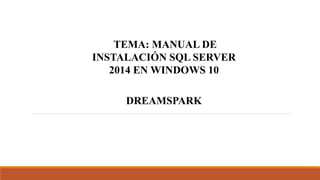 TEMA: MANUAL DE
INSTALACIÓN SQL SERVER
2014 EN WINDOWS 10
DREAMSPARK
 
