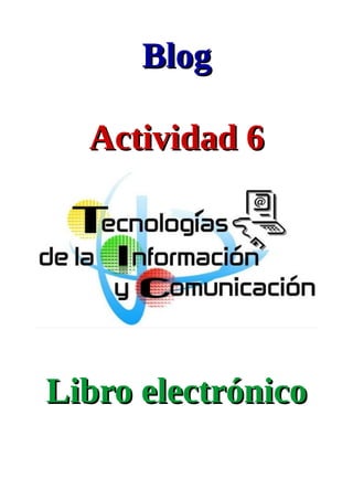 BlogBlog
Actividad 6Actividad 6
Libro electrónicoLibro electrónico
 