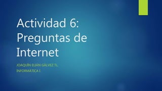Actividad 6:
Preguntas de
Internet
JOAQUÍN ELIÁN GÁLVEZ TL.
INFORMÁTICA I.
 