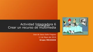 Actividad Integradora 6
Crear un recurso de multimedia
Jose de Jesus Solis Fragoso
11 de Mayo del 2019
Grupo; M01S3AI6
Click to add text
 