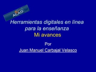 Herramientas digitales en línea para la enseñanzaMi avances Por Juan Manuel Carbajal Velasco 