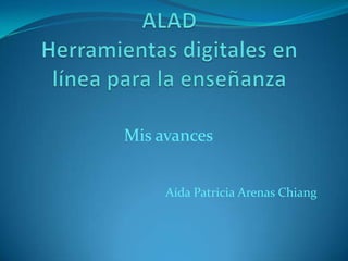 ALAD Herramientas digitales en línea para la enseñanza Mis avances Aída Patricia Arenas Chiang 