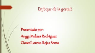 Enfoque de la gestalt
Presentado por:
Anggi Melissa Rodríguez
Glored Lorena Rojas Serna
 