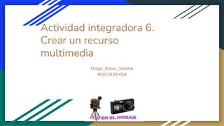 Actividad integradora 6.
Crear un recurso
multimedia
Diego_Rosas_Valeria
M1C2G39-058
 