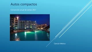 Autos compactos
Convención anual de ventas 2017
Cancún México
 