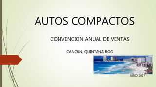 AUTOS COMPACTOS
CONVENCION ANUAL DE VENTAS
CANCUN, QUINTANA ROO
JUNIO 2017
 