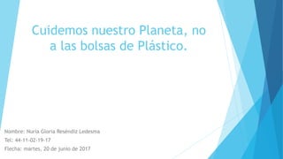 Cuidemos nuestro Planeta, no
a las bolsas de Plástico.
Nombre: Nuria Gloria Reséndiz Ledesma
Tel: 44-11-02-19-17
Flecha: martes, 20 de junio de 2017
 