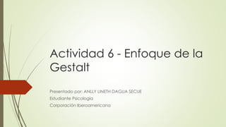 Actividad 6 - Enfoque de la
Gestalt
Presentado por: ANLLY LINETH DAGUA SECUE
Estudiante Psicología
Corporación Iberoamericana
 
