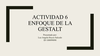 ACTIVIDAD 6
ENFOQUE DE LA
GESTALT
Presentado por:
Luz Angela Hoyos Salcedo
ID 100099090
 
