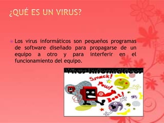  Los virus informáticos son pequeños programas
de software diseñado para propagarse de un
equipo a otro y para interferir en el
funcionamiento del equipo.
 