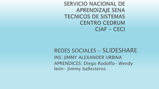 REDES SOCIALES - SLIDESHARE
INS: JIMMY ALEXANDER URBINA
APRENDICES: Diego Rodolfo- Wendy
león- Jimmy ballesteros
 