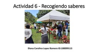 Actividad 6 - Recogiendo saberes
Diana Carolina Lopez Romero ID:100099113
 