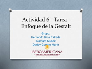 Actividad 6 - Tarea -
Enfoque de la Gestalt
Grupo:
Hernando Ríos Estrada
Xiomara Muñoz
Darley Genaro Marín
 