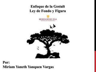 Enfoque de la Gestalt
Ley de Fondo y Figura
Por:
Miriam Yaneth Yanquen Vargas
 