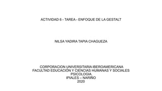 ACTIVIDAD 6 - TAREA - ENFOQUE DE LA GESTALT
NILSA YADIRA TAPIA CHAGUEZA
CORPORACION UNIVERSITARIA IBEROAMERICANA
FACULTAD EDUCACIÓN Y CIENCIAS HUMANAS Y SOCIALES
PSICOLOGIA
IPIALES – NARIÑO
2020
 