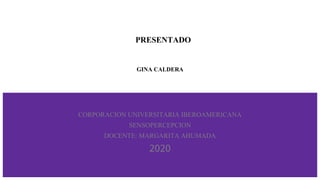 PRESENTADO
GINA CALDERA
CORPORACION UNIVERSITARIA IBEROAMERICANA
SENSOPERCEPCION
DOCENTE: MARGARITA AHUMADA
2020
 