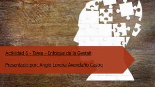 Actividad 6 - Tarea - Enfoque de la Gestalt
Presentado por: Angie Lorena Avendaño Castro
 