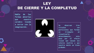 LEY
DE CIERRE Y LA COMPLETUD
Habla de las
formas abiertas
que nuestro
cerebro tiende
a cerrar con la
imaginación.
4
Se observan tres
círculos con
particiones que forman
un triangulo al
visualizarlo
detenidamente, esto
pasa por el efecto
visual que causan los
colores neutros y que
nuestra mente ya tiene
grabado.
 