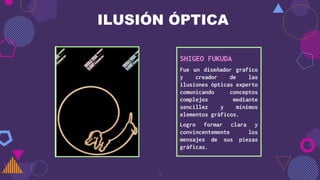 ILUSIÓN ÓPTICA
SHIGEO FUKUDA
Fue un diseñador grafico
y creador de las
ilusiones ópticas experto
comunicando conceptos
complejos mediante
sencillez y mínimos
elementos gráficos.
Logro formar clara y
convincentemente los
mensajes de sus piezas
gráficas.
9
 