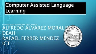 UNIVERSIDAD AUTÓNOMA DEL CARMEN
ALFREDO ALVAREZ MORALES
DEAH
RAFAEL FERRER MENDEZ
ICT
Computer Assisted Language
Learning
 