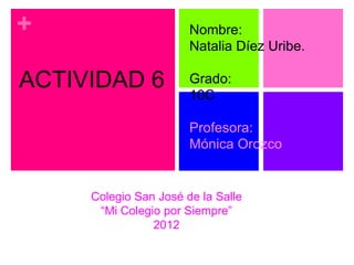 +                      Nombre:
                       Natalia Díez Uribe.

ACTIVIDAD 6            Grado:
                       10C

                       Profesora:
                       Mónica Orozco


     Colegio San José de la Salle
      “Mi Colegio por Siempre”
                2012
 