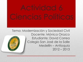 Actividad 6
Ciencias Políticas
Tema: Modernización y Sociedad Civil
          Docente: Mónica Orozco
           Estudiante: David Correa
        Colegio San José de la Salle
                Medellín – Antioquia
                         2012 – 2013
 