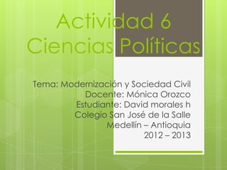 Actividad 6
Ciencias Políticas
Tema: Modernización y Sociedad Civil
          Docente: Mónica Orozco
        Estudiante: David morales h
        Colegio San José de la Salle
               Medellín – Antioquia
                        2012 – 2013
 