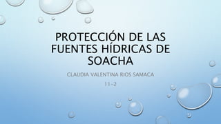 PROTECCIÓN DE LAS
FUENTES HÍDRICAS DE
SOACHA
CLAUDIA VALENTINA RIOS SAMACA
11-2
 