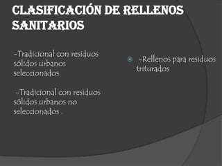 Clasificación de rellenos
sanitarios
-Tradicional con residuos
sólidos urbanos
seleccionados.
-Tradicional con residuos
sólidos urbanos no
seleccionados .
 -Rellenos para residuos
triturados
 