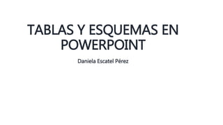TABLAS Y ESQUEMAS EN
POWERPOINT
Daniela Escatel Pérez
 