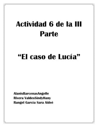 Actividad 6 de la III
Parte
“El caso de Lucía”

AlanisBarcenasAngelle
Rivera ValdesSindyHany
Rangel García Sara Aideé

 