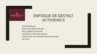 ENFOQUE DE GESTALT
ACTIVIDAD 6
Presentado por:
RosaAura Palacio Revelo
Nury Stella Coral Rueda
Asignatura: Sensopercepción
Corporación Universitaria Iberoamericana
De 2020
 